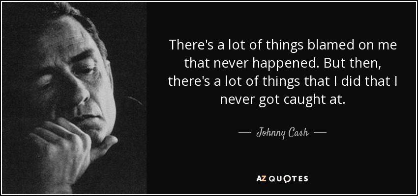 There's a lot of things blamed on me that never happened. But then, there's a lot of things that I did that I never got caught at. - Johnny Cash