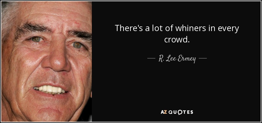 There's a lot of whiners in every crowd. - R. Lee Ermey