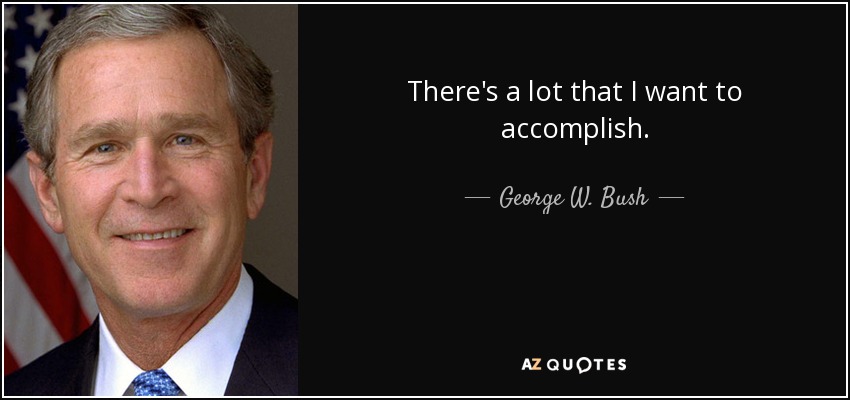 There's a lot that I want to accomplish. - George W. Bush