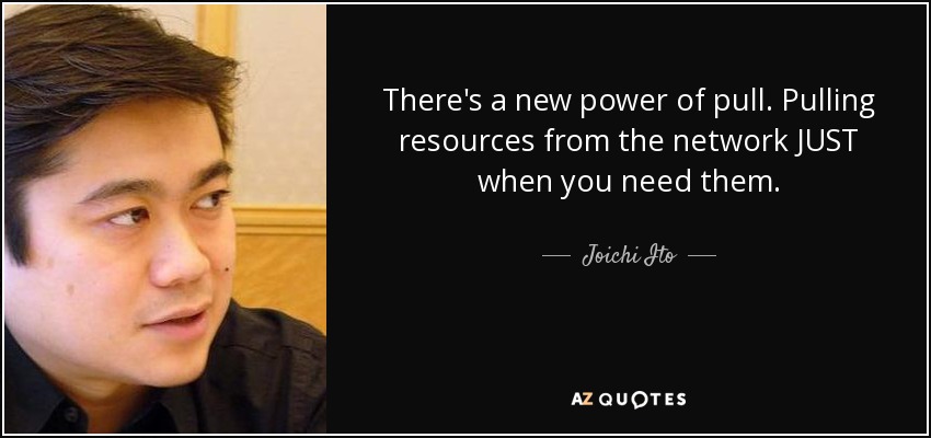 There's a new power of pull. Pulling resources from the network JUST when you need them. - Joichi Ito