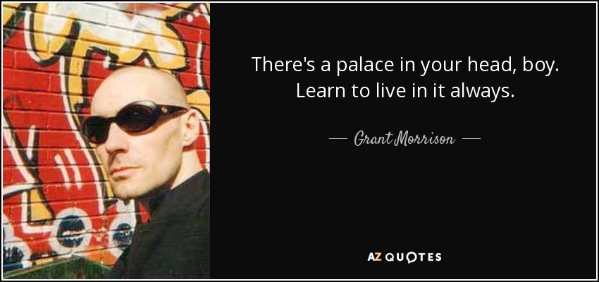 There's a palace in your head, boy. Learn to live in it always. - Grant Morrison