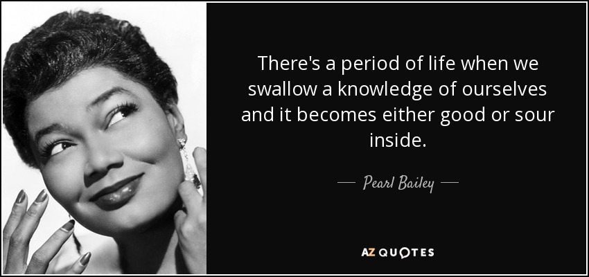 There's a period of life when we swallow a knowledge of ourselves and it becomes either good or sour inside. - Pearl Bailey
