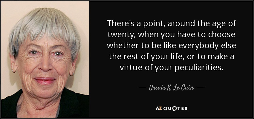 There's a point, around the age of twenty, when you have to choose whether to be like everybody else the rest of your life, or to make a virtue of your peculiarities. - Ursula K. Le Guin