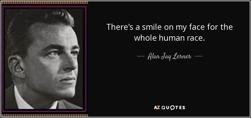 There's a smile on my face for the whole human race. - Alan Jay Lerner