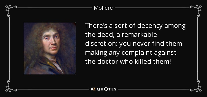 There's a sort of decency among the dead, a remarkable discretion: you never find them making any complaint against the doctor who killed them! - Moliere