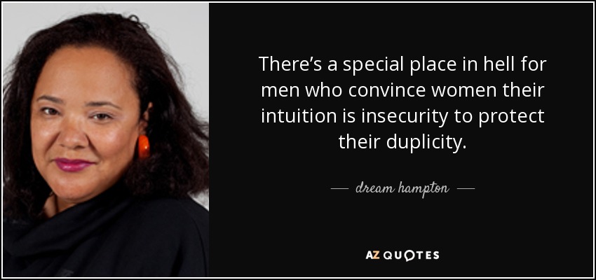 There’s a special place in hell for men who convince women their intuition is insecurity to protect their duplicity. - dream hampton