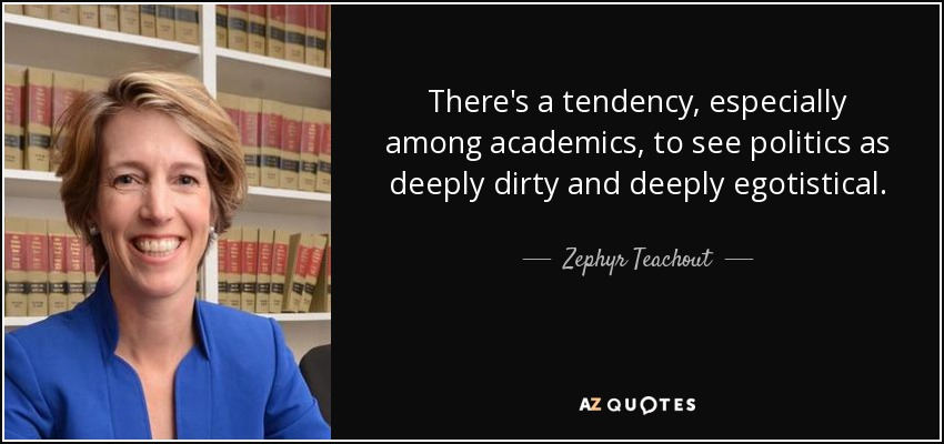 There's a tendency, especially among academics, to see politics as deeply dirty and deeply egotistical. - Zephyr Teachout