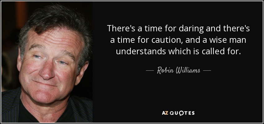 There's a time for daring and there's a time for caution, and a wise man understands which is called for. - Robin Williams