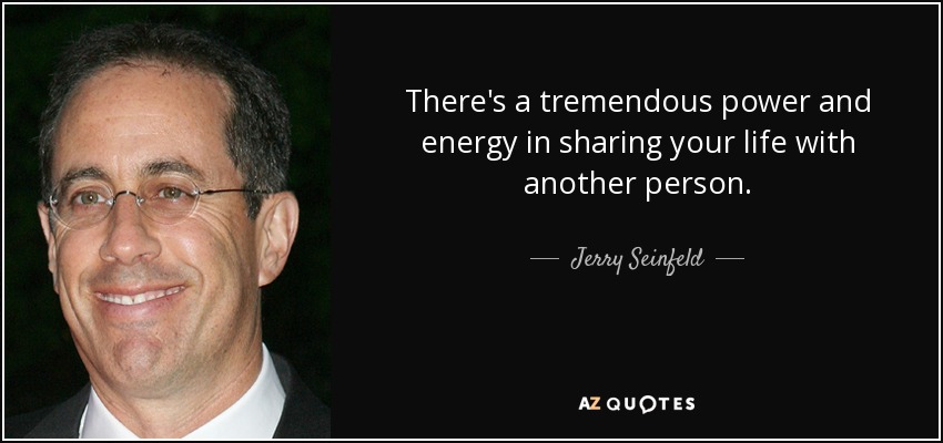 There's a tremendous power and energy in sharing your life with another person. - Jerry Seinfeld