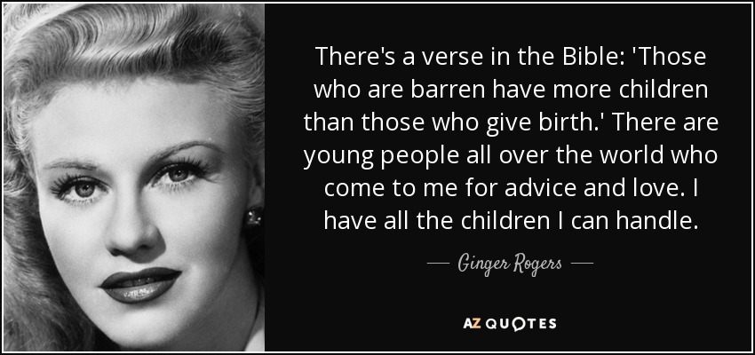 There's a verse in the Bible: 'Those who are barren have more children than those who give birth.' There are young people all over the world who come to me for advice and love. I have all the children I can handle. - Ginger Rogers