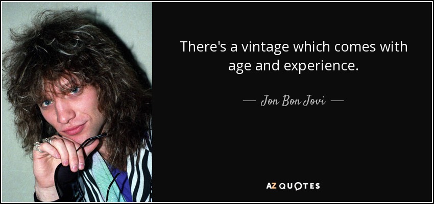 There's a vintage which comes with age and experience. - Jon Bon Jovi