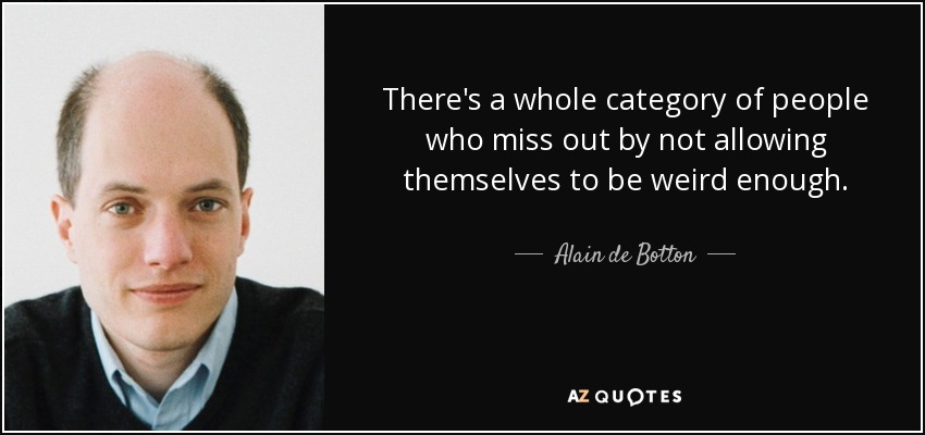 There's a whole category of people who miss out by not allowing themselves to be weird enough. - Alain de Botton