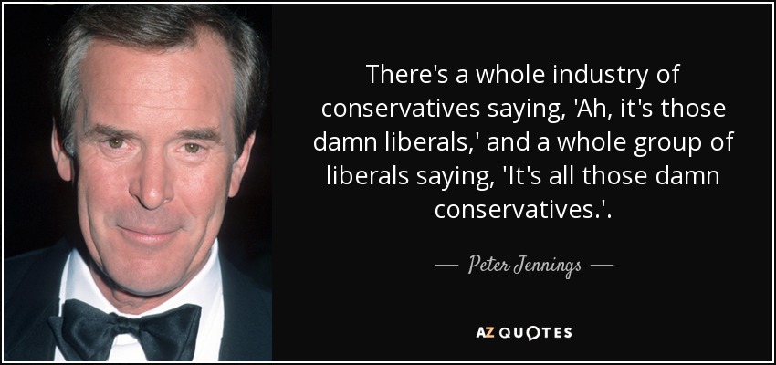 There's a whole industry of conservatives saying, 'Ah, it's those damn liberals,' and a whole group of liberals saying, 'It's all those damn conservatives.'. - Peter Jennings