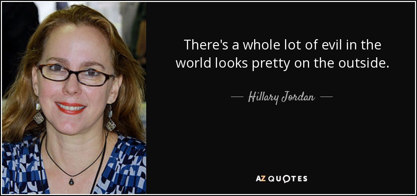 There's a whole lot of evil in the world looks pretty on the outside. - Hillary Jordan