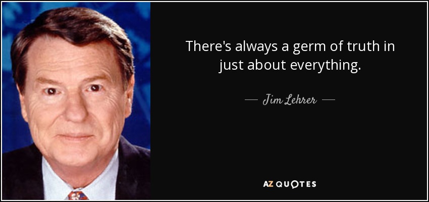There's always a germ of truth in just about everything. - Jim Lehrer
