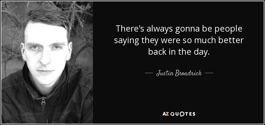 There's always gonna be people saying they were so much better back in the day. - Justin Broadrick