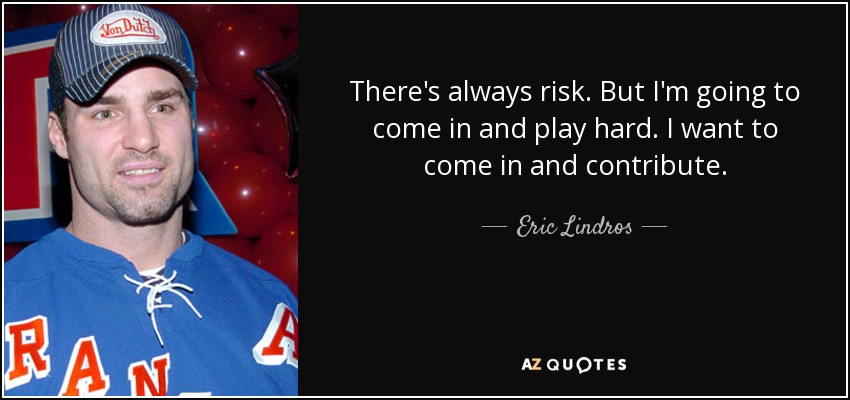 There's always risk. But I'm going to come in and play hard. I want to come in and contribute. - Eric Lindros