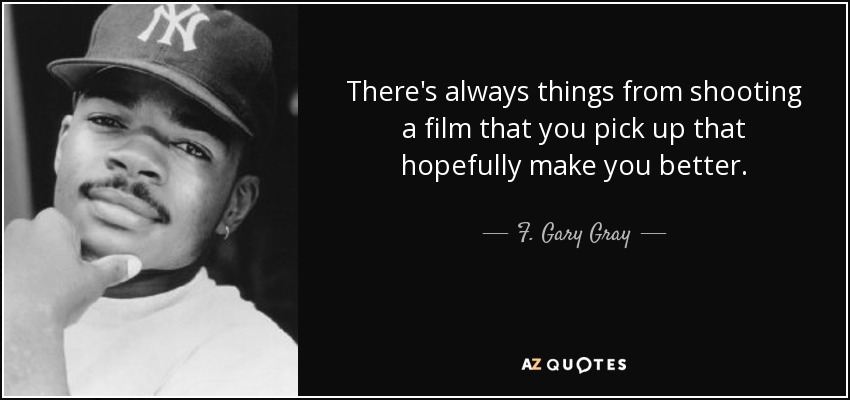 There's always things from shooting a film that you pick up that hopefully make you better. - F. Gary Gray