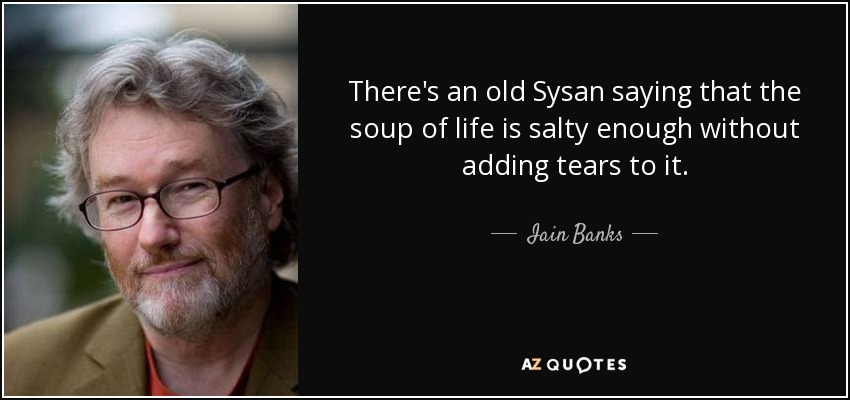 There's an old Sysan saying that the soup of life is salty enough without adding tears to it. - Iain Banks