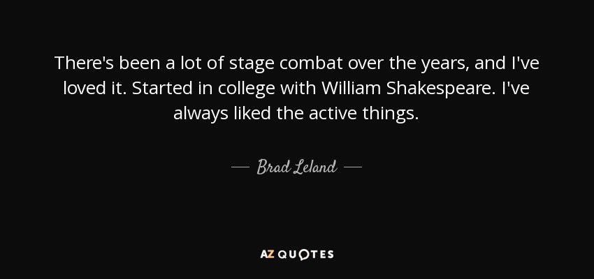 There's been a lot of stage combat over the years, and I've loved it. Started in college with William Shakespeare. I've always liked the active things. - Brad Leland