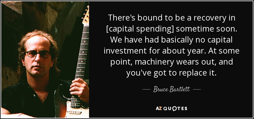 There's bound to be a recovery in [capital spending] sometime soon. We have had basically no capital investment for about year. At some point, machinery wears out, and you've got to replace it. - Bruce Bartlett