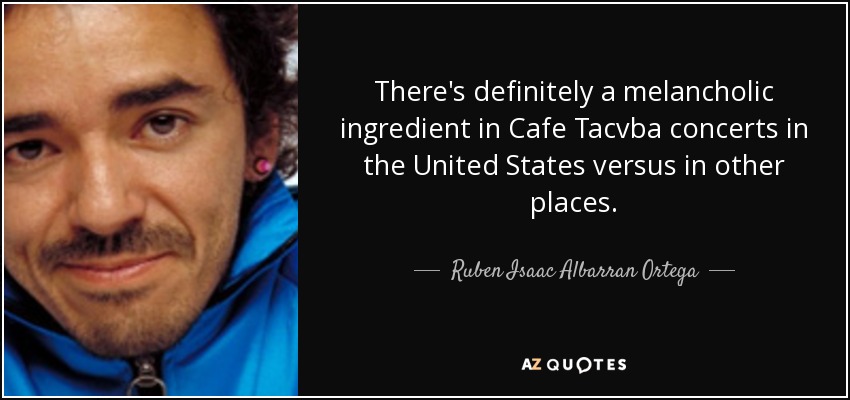 There's definitely a melancholic ingredient in Cafe Tacvba concerts in the United States versus in other places. - Ruben Isaac Albarran Ortega