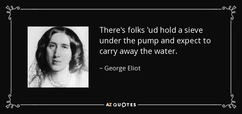 There's folks 'ud hold a sieve under the pump and expect to carry away the water. - George Eliot
