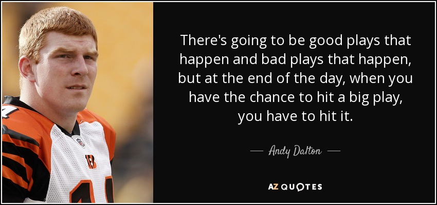 There's going to be good plays that happen and bad plays that happen, but at the end of the day, when you have the chance to hit a big play, you have to hit it. - Andy Dalton