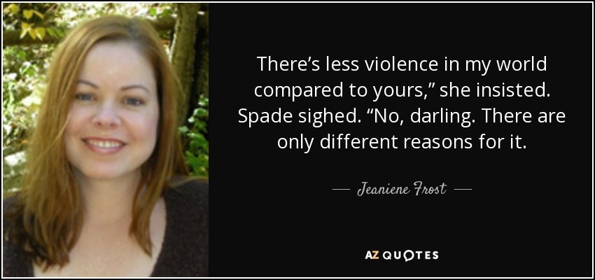 There’s less violence in my world compared to yours,” she insisted. Spade sighed. “No, darling. There are only different reasons for it. - Jeaniene Frost