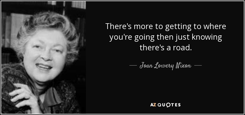 There's more to getting to where you're going then just knowing there's a road. - Joan Lowery Nixon