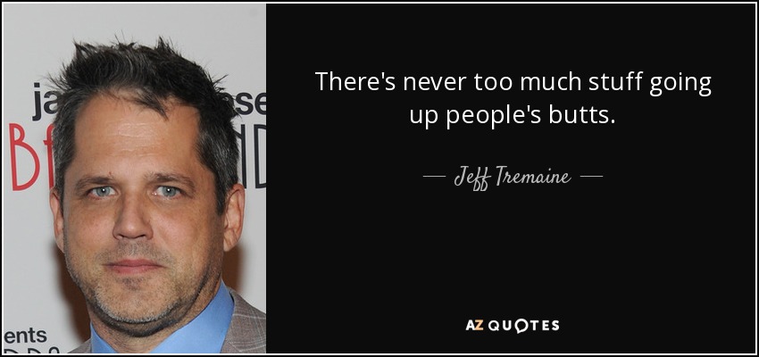 There's never too much stuff going up people's butts. - Jeff Tremaine