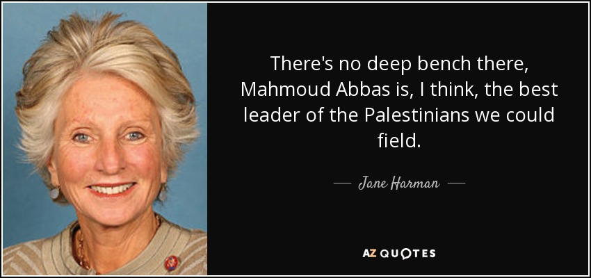 There's no deep bench there, Mahmoud Abbas is, I think, the best leader of the Palestinians we could field. - Jane Harman