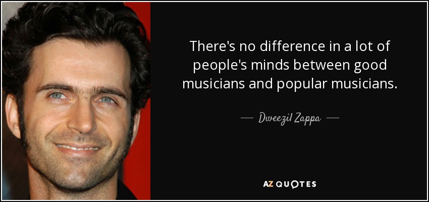 There's no difference in a lot of people's minds between good musicians and popular musicians. - Dweezil Zappa