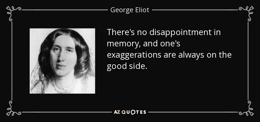 There's no disappointment in memory, and one's exaggerations are always on the good side. - George Eliot