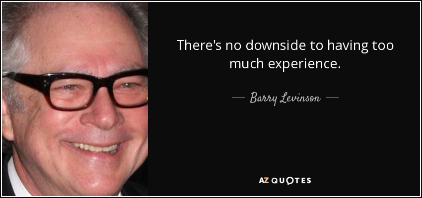 There's no downside to having too much experience. - Barry Levinson