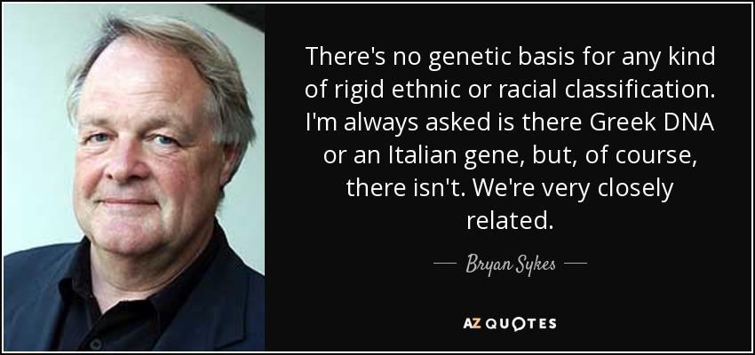 There's no genetic basis for any kind of rigid ethnic or racial classification. I'm always asked is there Greek DNA or an Italian gene, but, of course, there isn't. We're very closely related. - Bryan Sykes