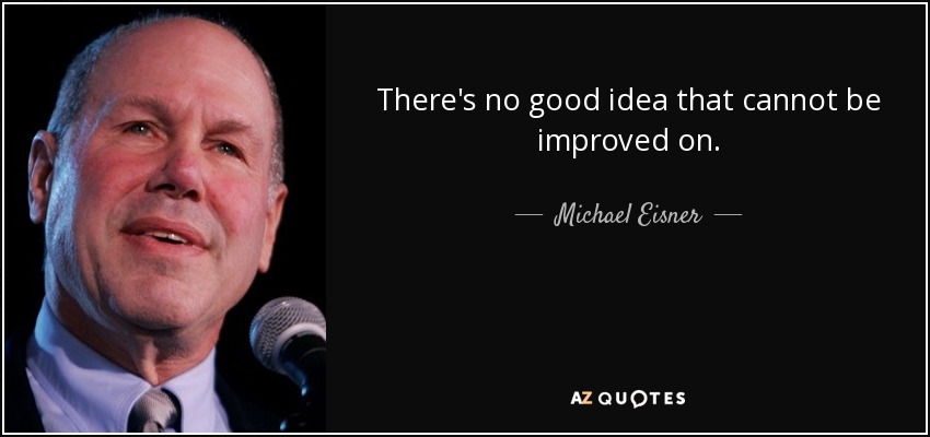 There's no good idea that cannot be improved on. - Michael Eisner