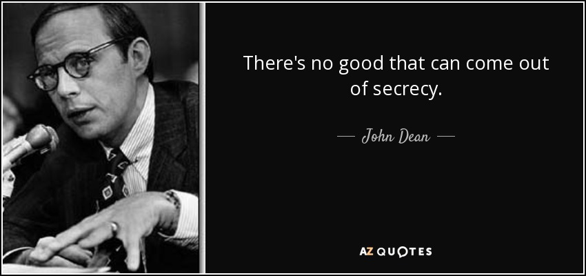 There's no good that can come out of secrecy. - John Dean