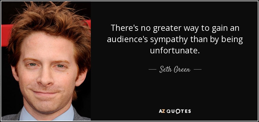 There's no greater way to gain an audience's sympathy than by being unfortunate. - Seth Green
