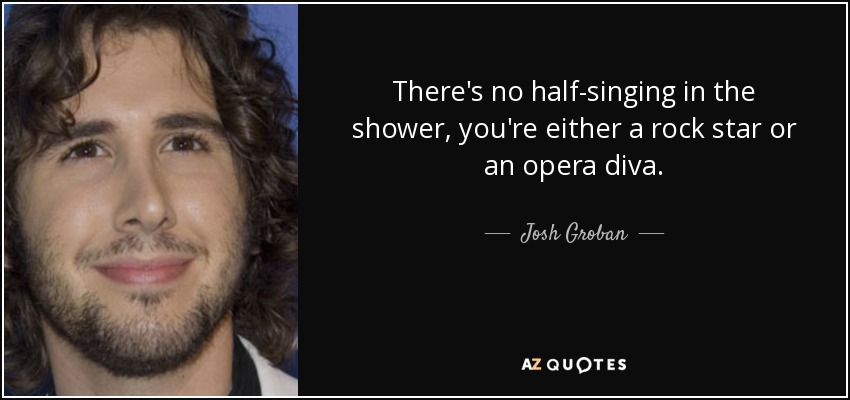 There's no half-singing in the shower, you're either a rock star or an opera diva. - Josh Groban