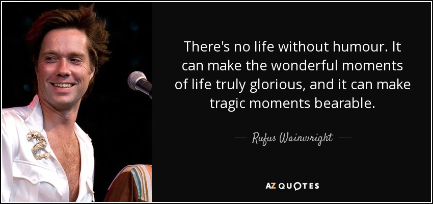There's no life without humour. It can make the wonderful moments of life truly glorious, and it can make tragic moments bearable. - Rufus Wainwright