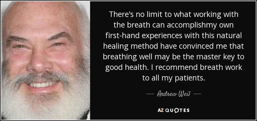 There's no limit to what working with the breath can accomplishmy own first-hand experiences with this natural healing method have convinced me that breathing well may be the master key to good health. I recommend breath work to all my patients. - Andrew Weil