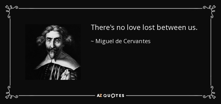 There's no love lost between us. - Miguel de Cervantes