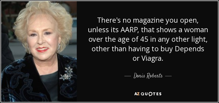 There's no magazine you open, unless its AARP, that shows a woman over the age of 45 in any other light, other than having to buy Depends or Viagra. - Doris Roberts