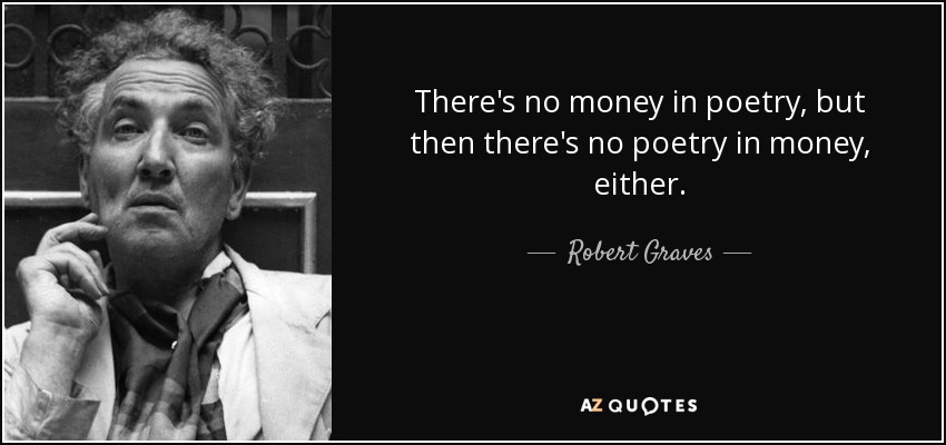 There's no money in poetry, but then there's no poetry in money, either. - Robert Graves