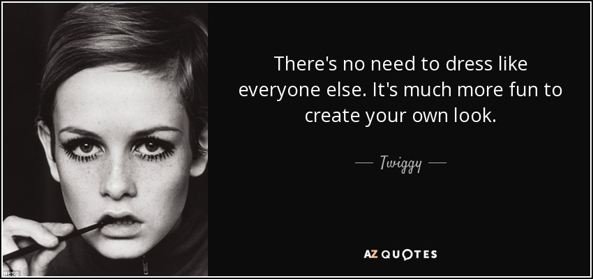 There's no need to dress like everyone else. It's much more fun to create your own look. - Twiggy