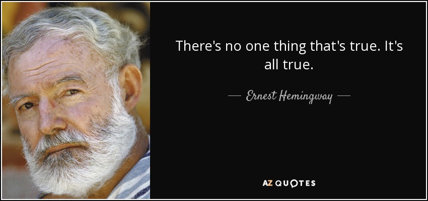 There's no one thing that's true. It's all true. - Ernest Hemingway