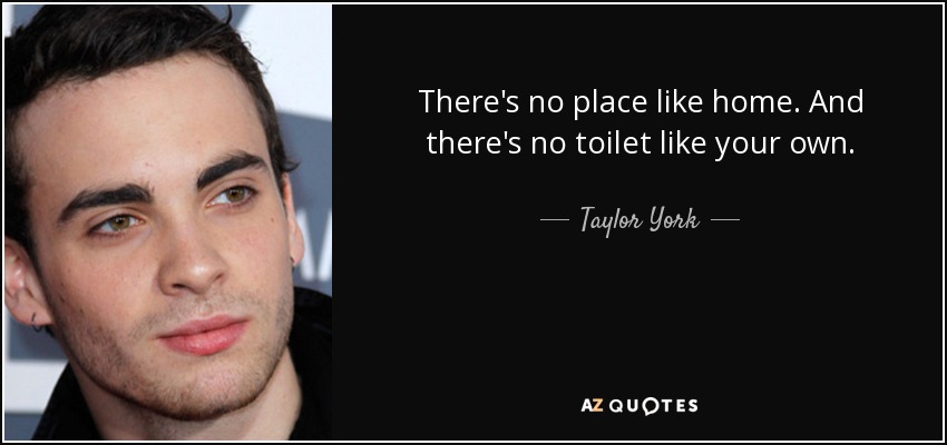 There's no place like home. And there's no toilet like your own. - Taylor York