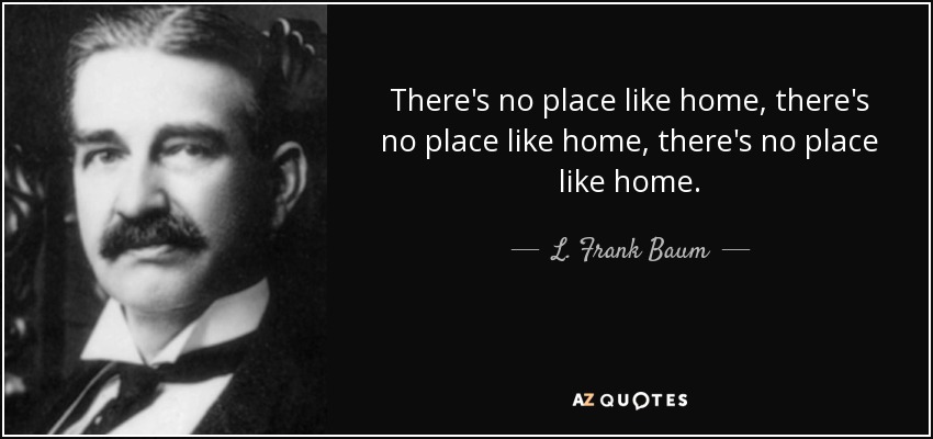 There's no place like home, there's no place like home, there's no place like home. - L. Frank Baum