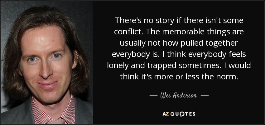 There's no story if there isn't some conflict. The memorable things are usually not how pulled together everybody is. I think everybody feels lonely and trapped sometimes. I would think it's more or less the norm. - Wes Anderson